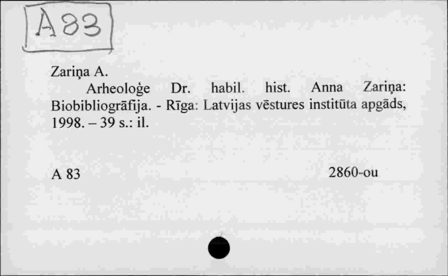 ﻿Аэз
Zarina А.
Arheologe Dr. habil. hist. Anna Zarina: Biobibliogräfija. - Riga: Latvijas vestures institüta apgäds, 1998.-39 s.: il.
A 83
2860-ou